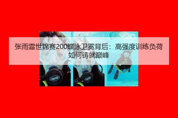张雨霏世锦赛200蝶泳卫冕背后：高强度训练负荷如何铸就巅峰