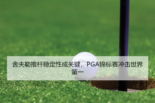 舍夫勒推杆稳定性成关键，PGA锦标赛冲击世界第一