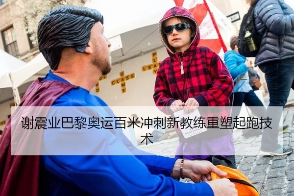 谢震业巴黎奥运百米冲刺新教练重塑起跑技术