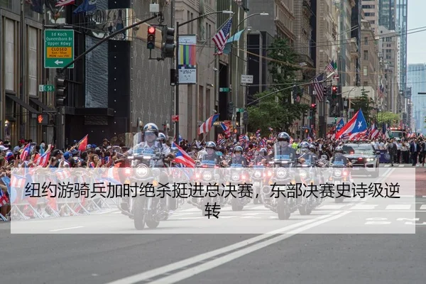 纽约游骑兵加时绝杀挺进总决赛，东部决赛史诗级逆转