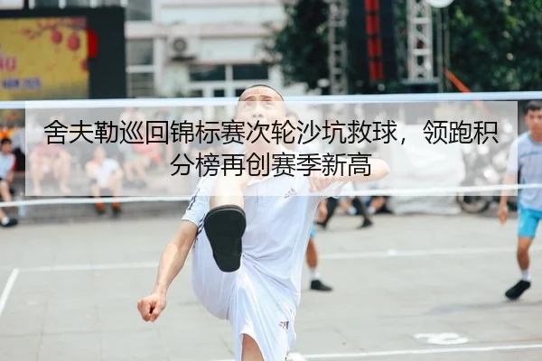 舍夫勒巡回锦标赛次轮沙坑救球，领跑积分榜再创赛季新高