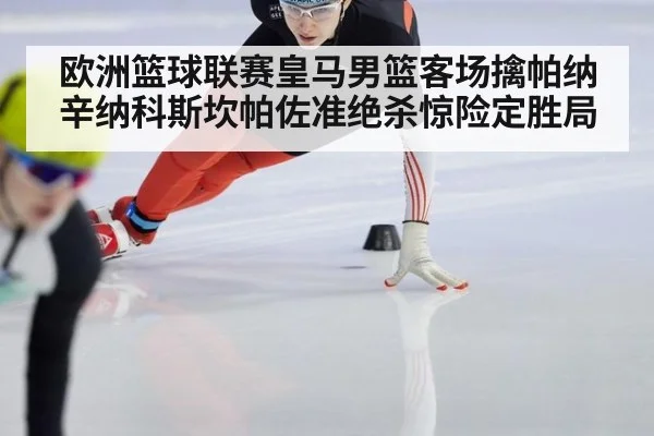 欧洲篮球联赛皇马男篮客场擒帕纳辛纳科斯坎帕佐准绝杀惊险定胜局