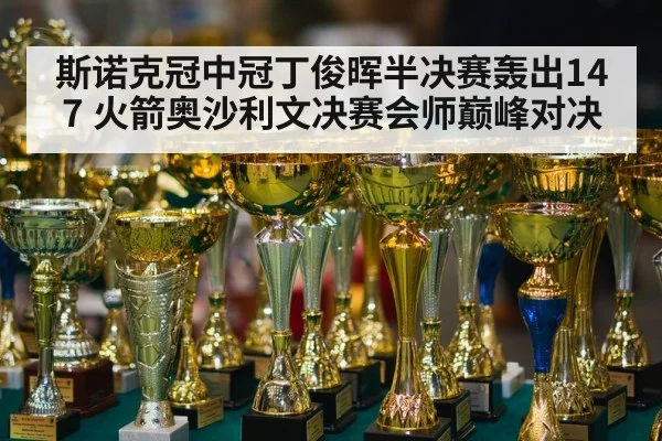 斯诺克冠中冠丁俊晖半决赛轰出147 火箭奥沙利文决赛会师巅峰对决