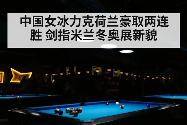 中国女冰力克荷兰豪取两连胜 剑指米兰冬奥展新貌