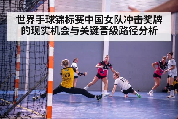 世界手球锦标赛中国女队冲击奖牌的现实机会与关键晋级路径分析