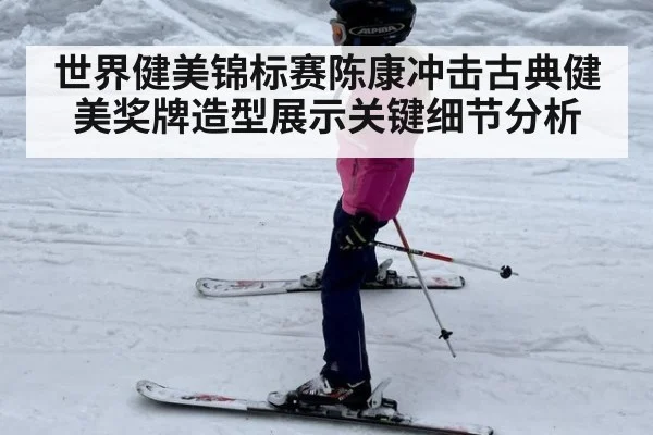 世界健美锦标赛陈康冲击古典健美奖牌造型展示关键细节分析