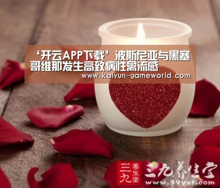 ‘开云APP下载’波斯尼亚与黑塞哥维那发生高致病性禽流感(图1) 开云APP下载